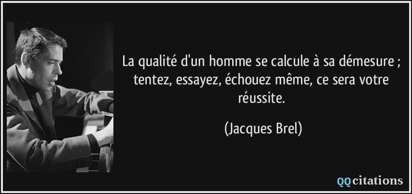 La qualité d'un homme se calcule à sa démesure ; tentez, essayez, échouez même, ce sera votre réussite.  - Jacques Brel