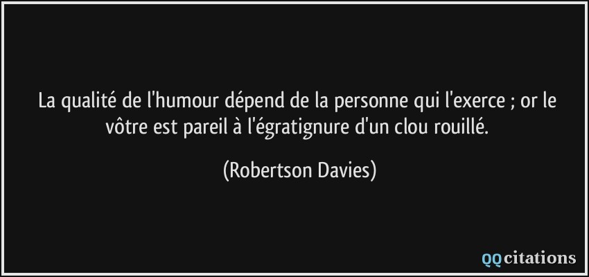 La qualité de l'humour dépend de la personne qui l'exerce ; or le vôtre est pareil à l'égratignure d'un clou rouillé.  - Robertson Davies