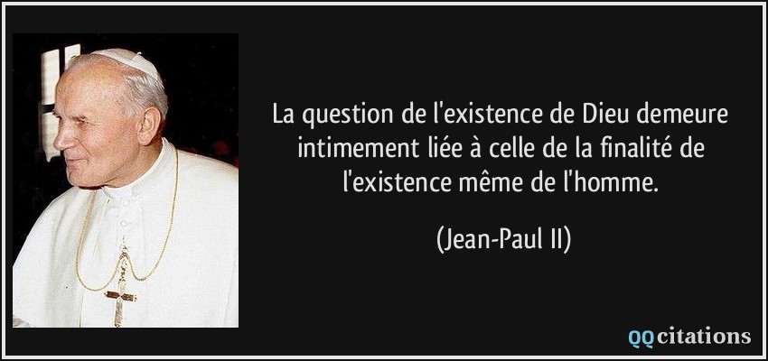 La question de l'existence de Dieu demeure intimement liée à celle de la finalité de l'existence même de l'homme.  - Jean-Paul II