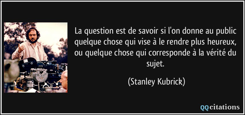 La question est de savoir si l'on donne au public quelque chose qui vise à le rendre plus heureux, ou quelque chose qui corresponde à la vérité du sujet.  - Stanley Kubrick