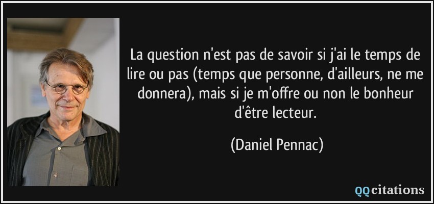 La question n'est pas de savoir si j'ai le temps de lire ou pas (temps que personne, d'ailleurs, ne me donnera), mais si je m'offre ou non le bonheur d'être lecteur.  - Daniel Pennac