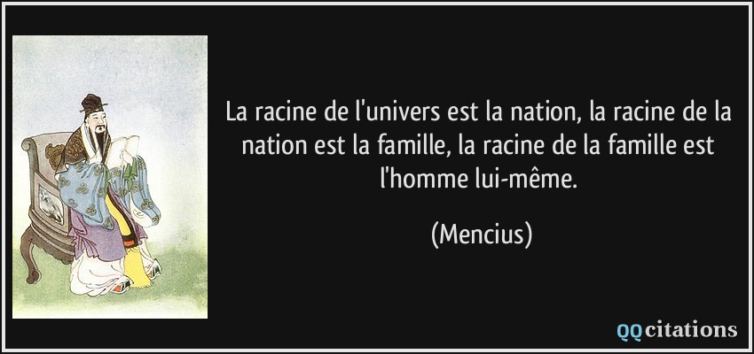 La racine de l'univers est la nation, la racine de la nation est la famille, la racine de la famille est l'homme lui-même.  - Mencius