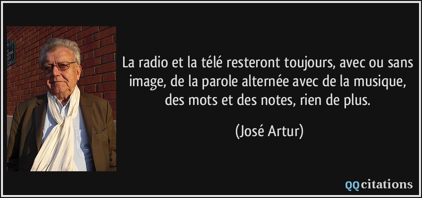 La radio et la télé resteront toujours, avec ou sans image, de la parole alternée avec de la musique, des mots et des notes, rien de plus.  - José Artur
