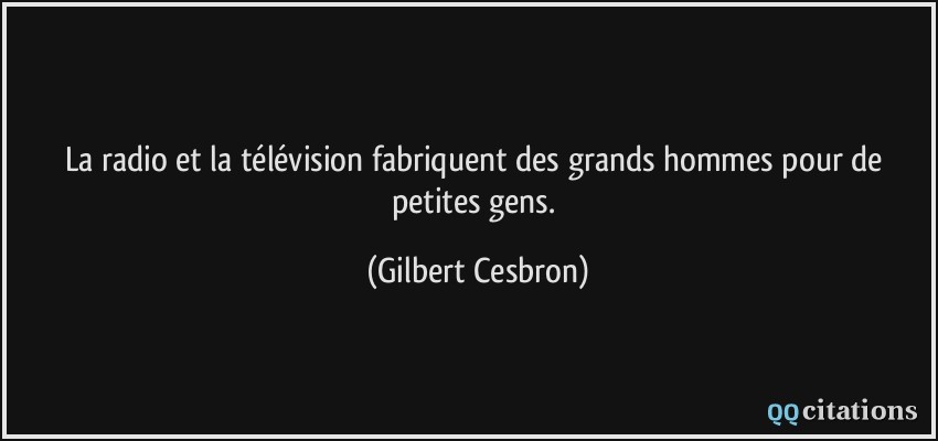 La radio et la télévision fabriquent des grands hommes pour de petites gens.  - Gilbert Cesbron
