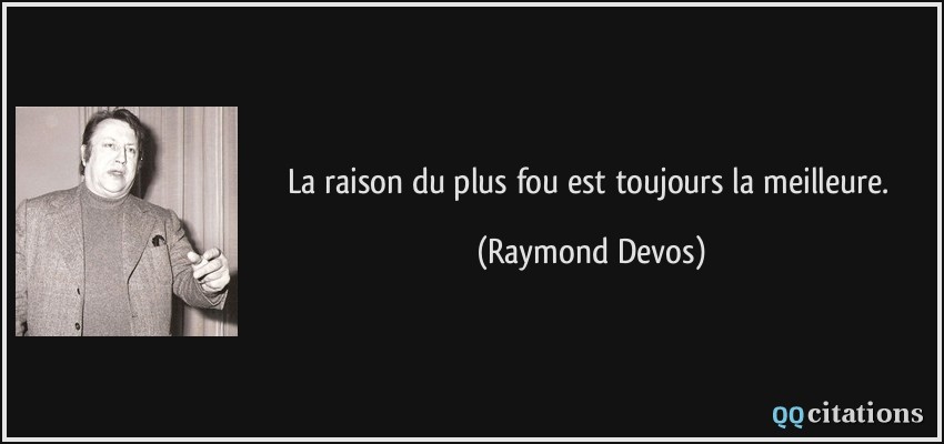 La raison du plus fou est toujours la meilleure.  - Raymond Devos