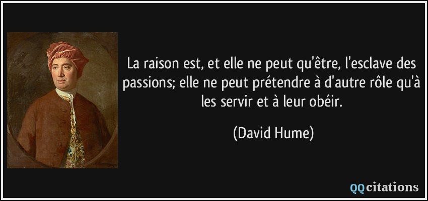 La raison est, et elle ne peut qu'être, l'esclave des passions; elle ne peut prétendre à d'autre rôle qu'à les servir et à leur obéir.  - David Hume