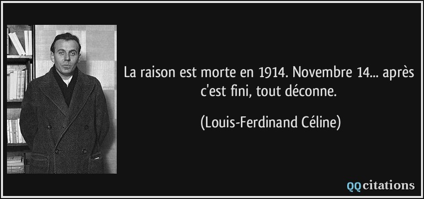 La raison est morte en 1914. Novembre 14... après c'est fini, tout déconne.  - Louis-Ferdinand Céline