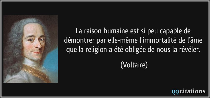 La raison humaine est si peu capable de démontrer par elle-même l'immortalité de l'âme que la religion a été obligée de nous la révéler.  - Voltaire