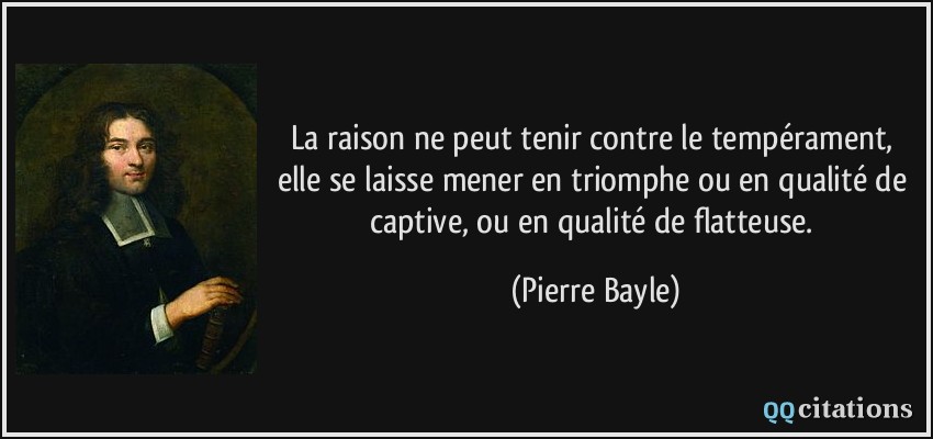La raison ne peut tenir contre le tempérament, elle se laisse mener en triomphe ou en qualité de captive, ou en qualité de flatteuse.  - Pierre Bayle