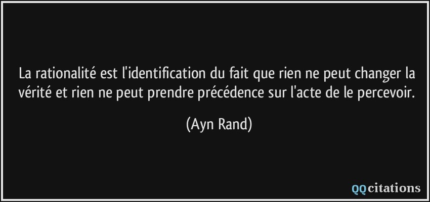 La rationalité est l'identification du fait que rien ne peut changer la vérité et rien ne peut prendre précédence sur l'acte de le percevoir.  - Ayn Rand