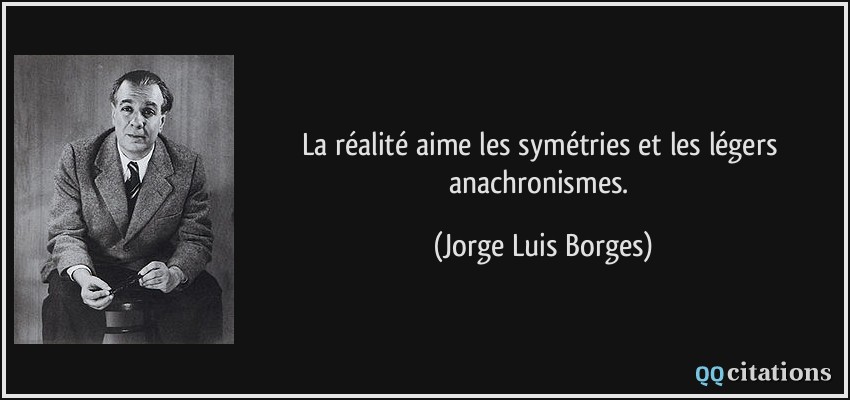 La réalité aime les symétries et les légers anachronismes.  - Jorge Luis Borges