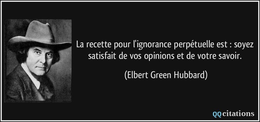 La recette pour l'ignorance perpétuelle est : soyez satisfait de vos opinions et de votre savoir.  - Elbert Green Hubbard