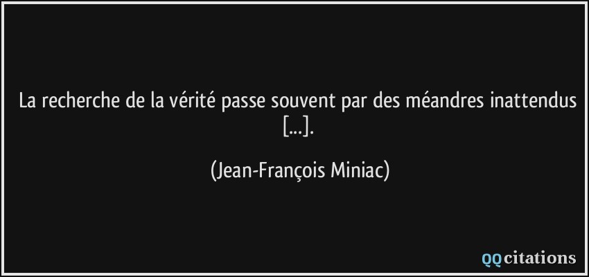 La recherche de la vérité passe souvent par des méandres inattendus [...].  - Jean-François Miniac