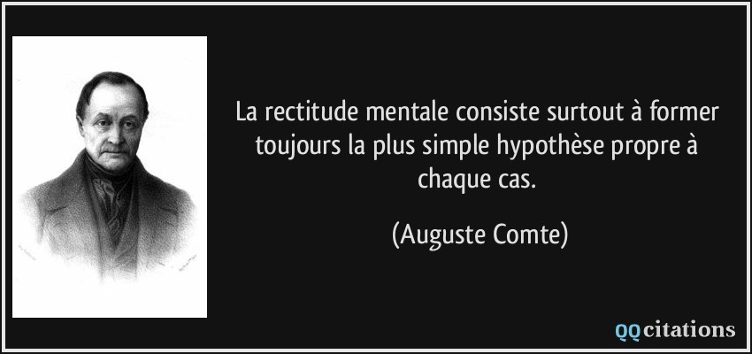 La rectitude mentale consiste surtout à former toujours la plus simple hypothèse propre à chaque cas.  - Auguste Comte