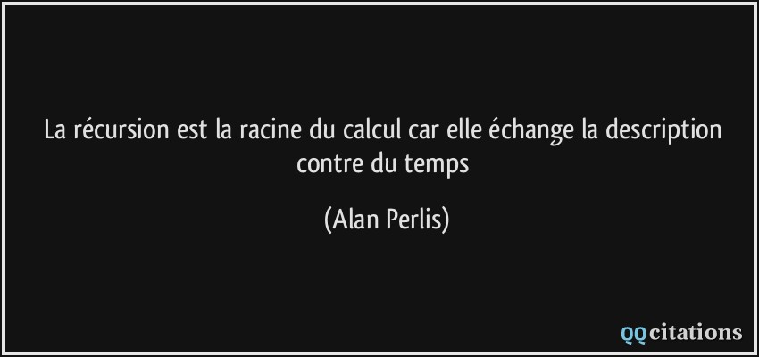 La récursion est la racine du calcul car elle échange la description contre du temps  - Alan Perlis