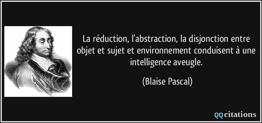 La réduction, l'abstraction, la disjonction entre objet et sujet et environnement conduisent à une intelligence aveugle.  - Blaise Pascal