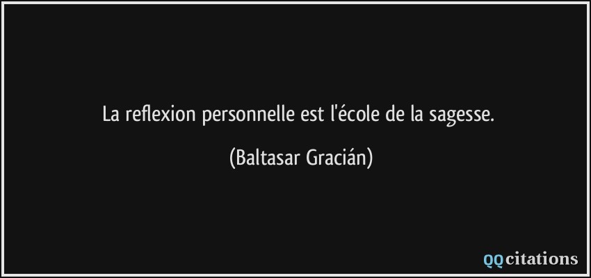 La reflexion personnelle est l'école de la sagesse.  - Baltasar Gracián