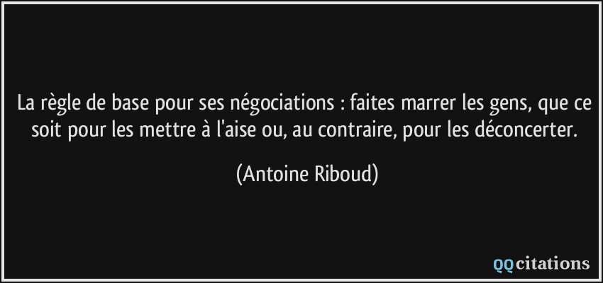 La règle de base pour ses négociations : faites marrer les gens, que ce soit pour les mettre à l'aise ou, au contraire, pour les déconcerter.  - Antoine Riboud