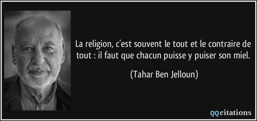 La religion, c'est souvent le tout et le contraire de tout : il faut que chacun puisse y puiser son miel.  - Tahar Ben Jelloun