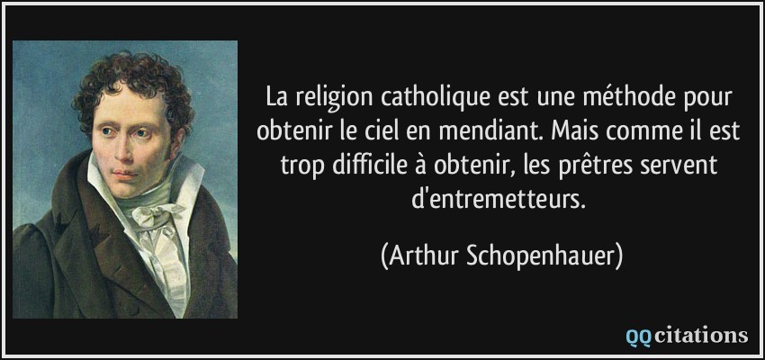 La religion catholique est une méthode pour obtenir le ciel en mendiant. Mais comme il est trop difficile à obtenir, les prêtres servent d'entremetteurs.  - Arthur Schopenhauer