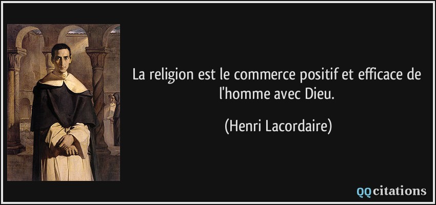 La religion est le commerce positif et efficace de l'homme avec Dieu.  - Henri Lacordaire