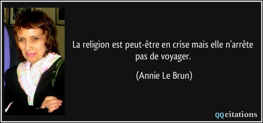 La religion est peut-être en crise mais elle n'arrête pas de voyager.  - Annie Le Brun