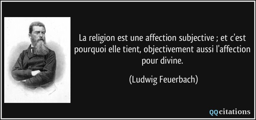 La religion est une affection subjective ; et c'est pourquoi elle tient, objectivement aussi l'affection pour divine.  - Ludwig Feuerbach