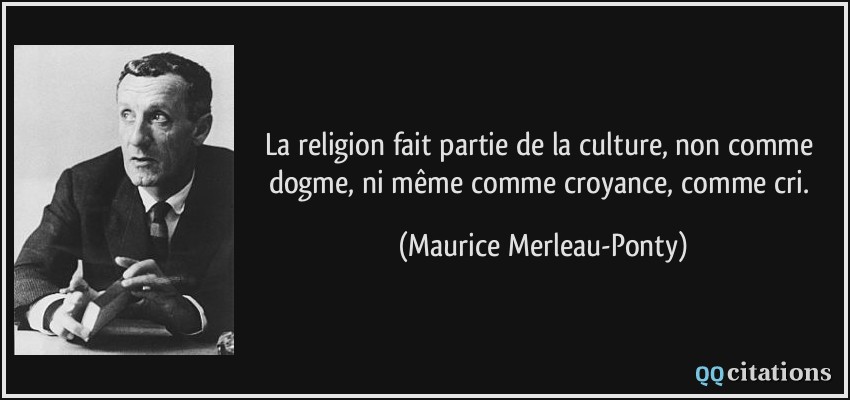La religion fait partie de la culture, non comme dogme, ni même comme croyance, comme cri.  - Maurice Merleau-Ponty
