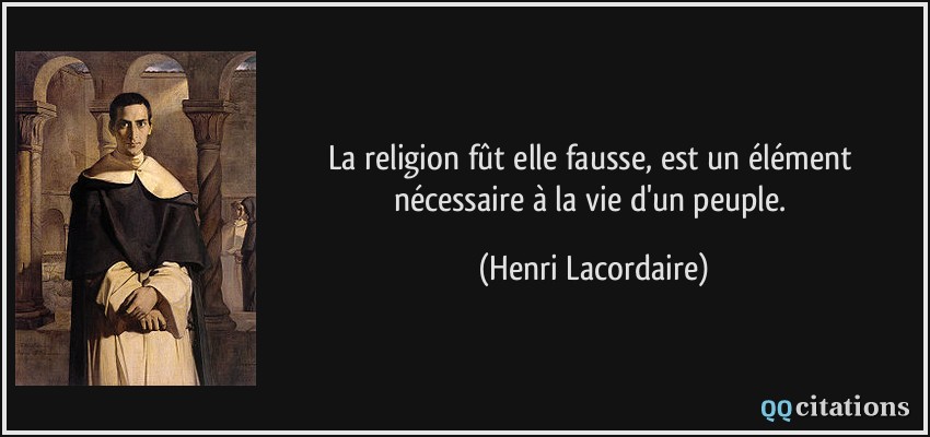 La religion fût elle fausse, est un élément nécessaire à la vie d'un peuple.  - Henri Lacordaire