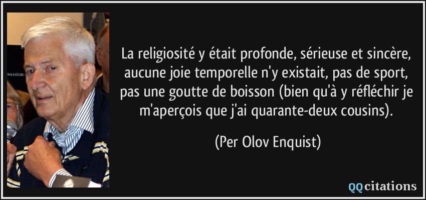 La religiosité y était profonde, sérieuse et sincère, aucune joie temporelle n'y existait, pas de sport, pas une goutte de boisson (bien qu'à y réfléchir je m'aperçois que j'ai quarante-deux cousins).  - Per Olov Enquist