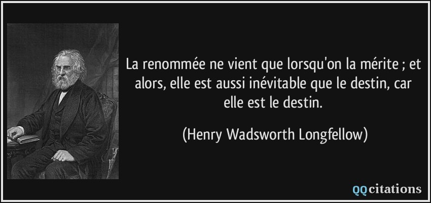 La renommée ne vient que lorsqu'on la mérite ; et alors, elle est aussi inévitable que le destin, car elle est le destin.  - Henry Wadsworth Longfellow