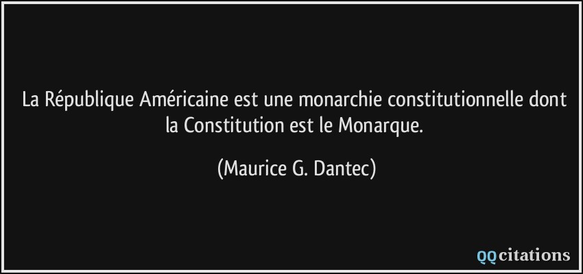 La République Américaine est une monarchie constitutionnelle dont la Constitution est le Monarque.  - Maurice G. Dantec