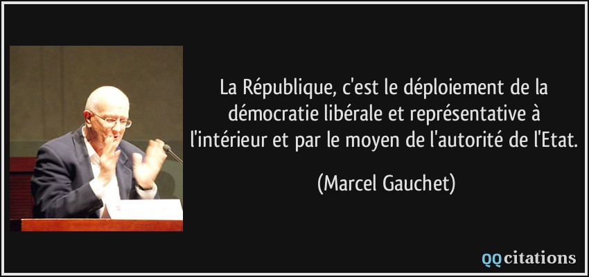 La République, c'est le déploiement de la démocratie libérale et représentative à l'intérieur et par le moyen de l'autorité de l'Etat.  - Marcel Gauchet