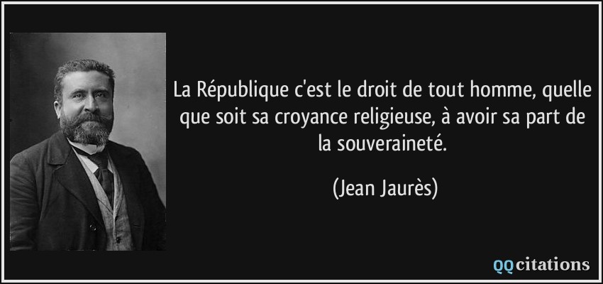 La République c'est le droit de tout homme, quelle que soit sa croyance religieuse, à avoir sa part de la souveraineté.  - Jean Jaurès