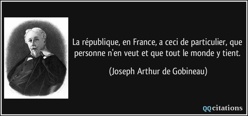 La république, en France, a ceci de particulier, que personne n'en veut et que tout le monde y tient.  - Joseph Arthur de Gobineau