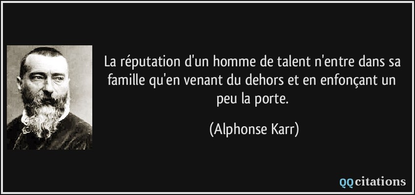 La réputation d'un homme de talent n'entre dans sa famille qu'en venant du dehors et en enfonçant un peu la porte.  - Alphonse Karr