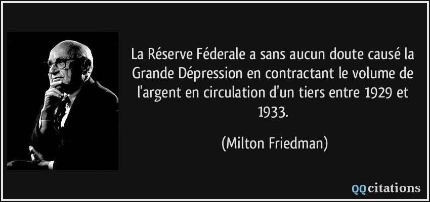 La Réserve Féderale a sans aucun doute causé la Grande Dépression en contractant le volume de l'argent en circulation d'un tiers entre 1929 et 1933.  - Milton Friedman