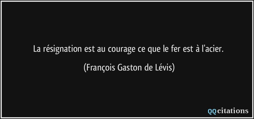 La résignation est au courage ce que le fer est à l'acier.  - François Gaston de Lévis