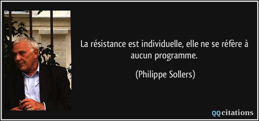 La résistance est individuelle, elle ne se réfère à aucun programme.  - Philippe Sollers