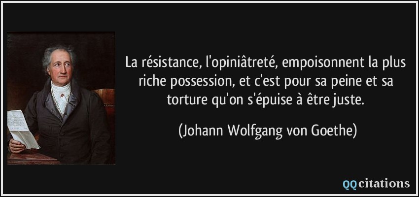 La résistance, l'opiniâtreté, empoisonnent la plus riche possession, et c'est pour sa peine et sa torture qu'on s'épuise à être juste.  - Johann Wolfgang von Goethe