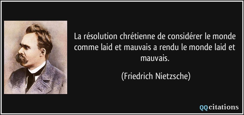 La résolution chrétienne de considérer le monde comme laid et mauvais a rendu le monde laid et mauvais.  - Friedrich Nietzsche