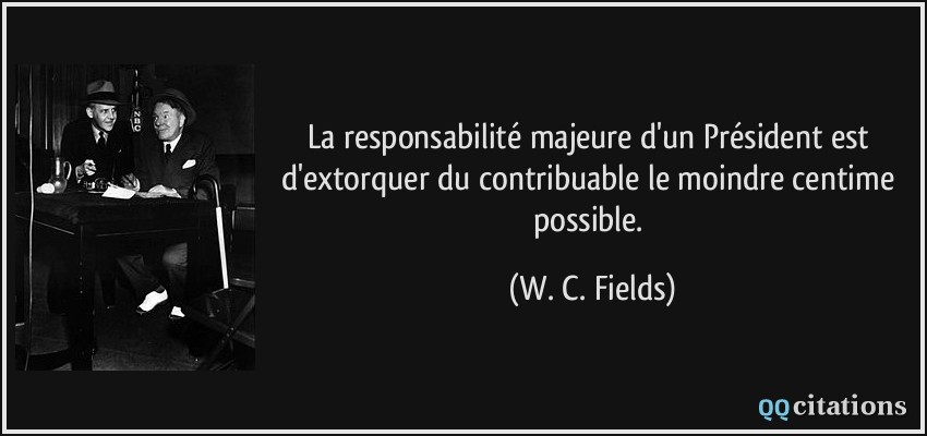 La responsabilité majeure d'un Président est d'extorquer du contribuable le moindre centime possible.  - W. C. Fields