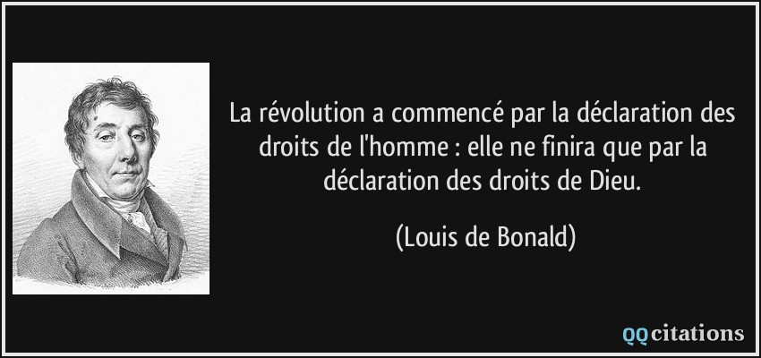 La révolution a commencé par la déclaration des droits de l'homme : elle ne finira que par la déclaration des droits de Dieu.  - Louis de Bonald