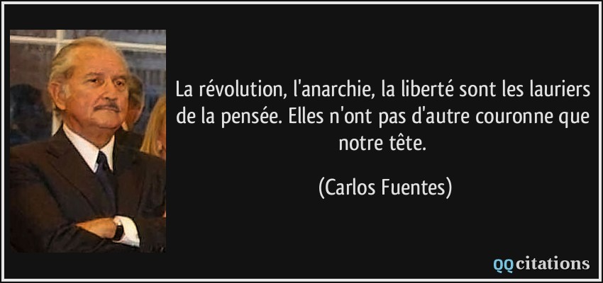 La révolution, l'anarchie, la liberté sont les lauriers de la pensée. Elles n'ont pas d'autre couronne que notre tête.  - Carlos Fuentes