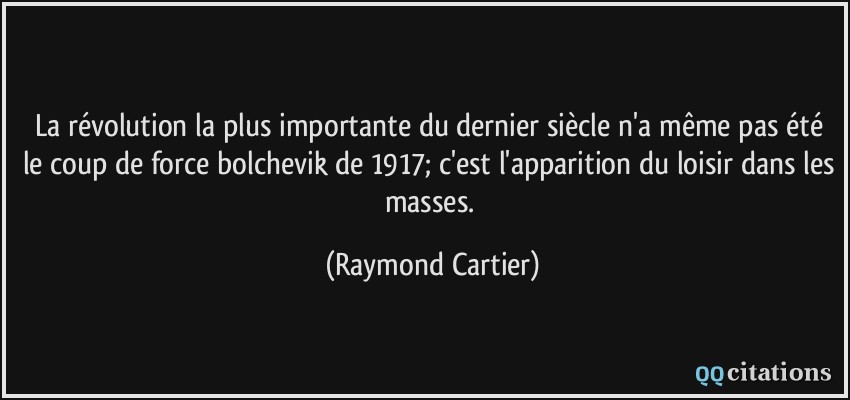 La révolution la plus importante du dernier siècle n'a même pas été le coup de force bolchevik de 1917; c'est l'apparition du loisir dans les masses.  - Raymond Cartier