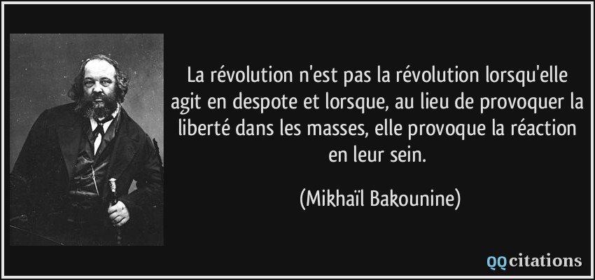 La révolution n'est pas la révolution lorsqu'elle agit en despote et lorsque, au lieu de provoquer la liberté dans les masses, elle provoque la réaction en leur sein.  - Mikhaïl Bakounine
