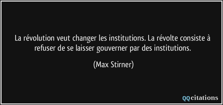 La révolution veut changer les institutions. La révolte consiste à refuser de se laisser gouverner par des institutions.  - Max Stirner