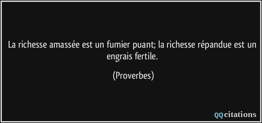 La richesse amassée est un fumier puant; la richesse répandue est un engrais fertile.  - Proverbes