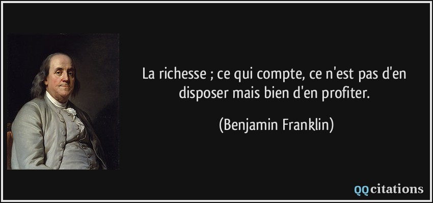 La richesse ; ce qui compte, ce n'est pas d'en disposer mais bien d'en profiter.  - Benjamin Franklin