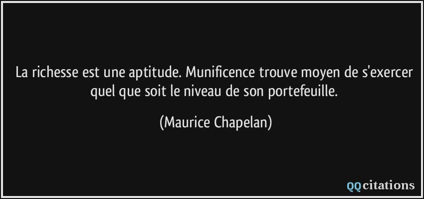 La richesse est une aptitude. Munificence trouve moyen de s'exercer quel que soit le niveau de son portefeuille.  - Maurice Chapelan